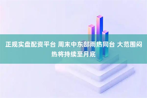 正规实盘配资平台 周末中东部雨热同台 大范围闷热将持续至月底
