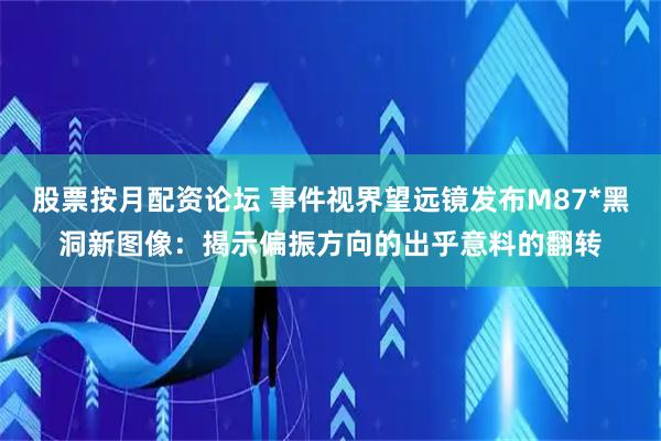 股票按月配资论坛 事件视界望远镜发布M87*黑洞新图像：揭示偏振方向的出乎意料的翻转