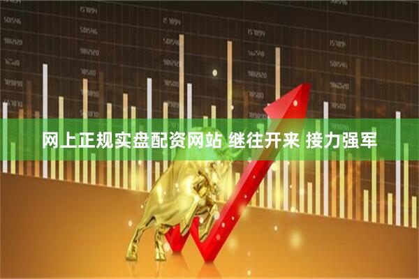 网上正规实盘配资网站 继往开来 接力强军