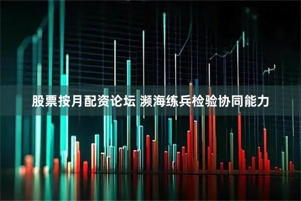 股票按月配资论坛 濒海练兵检验协同能力