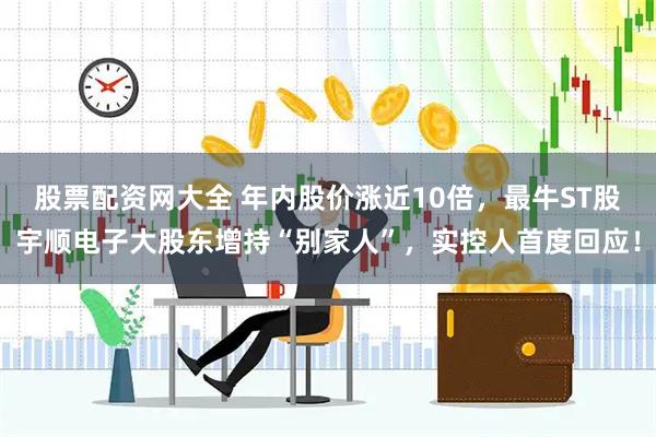股票配资网大全 年内股价涨近10倍，最牛ST股宇顺电子大股东增持“别家人”，实控人首度回应！
