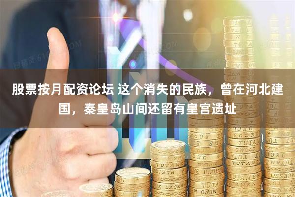 股票按月配资论坛 这个消失的民族，曾在河北建国，秦皇岛山间还留有皇宫遗址