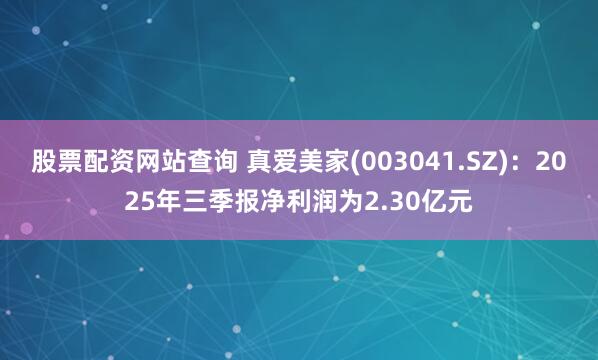 股票配资网站查询 真爱美家(003041.SZ)：2025年三季报净利润为2.30亿元