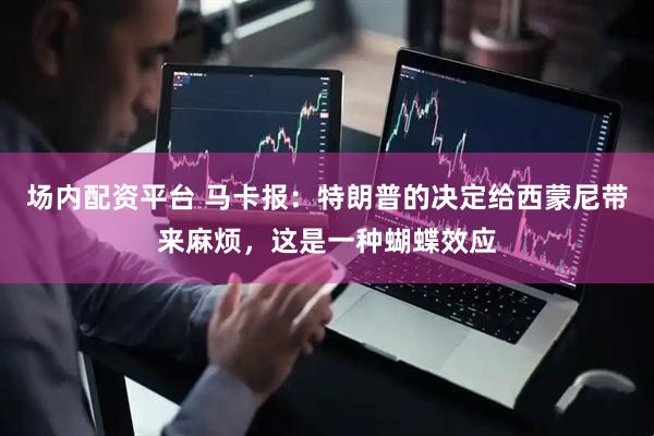 场内配资平台 马卡报：特朗普的决定给西蒙尼带来麻烦，这是一种蝴蝶效应