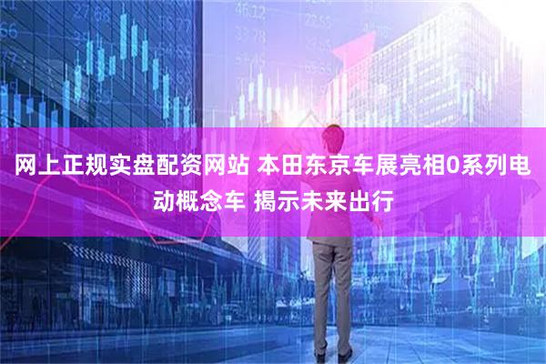 网上正规实盘配资网站 本田东京车展亮相0系列电动概念车 揭示未来出行