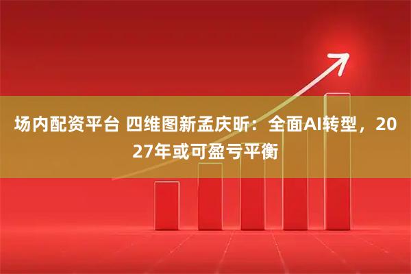 场内配资平台 四维图新孟庆昕：全面AI转型，2027年或可盈亏平衡