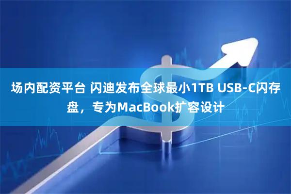 场内配资平台 闪迪发布全球最小1TB USB-C闪存盘，专为MacBook扩容设计