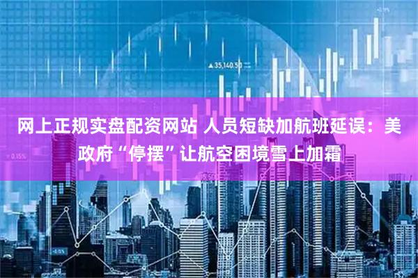 网上正规实盘配资网站 人员短缺加航班延误：美政府“停摆”让航空困境雪上加霜