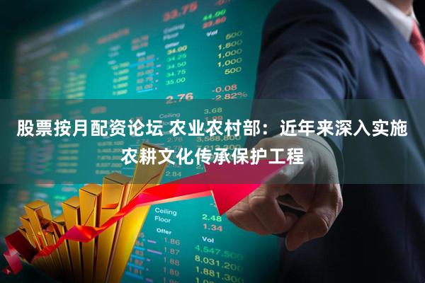 股票按月配资论坛 农业农村部：近年来深入实施农耕文化传承保护工程