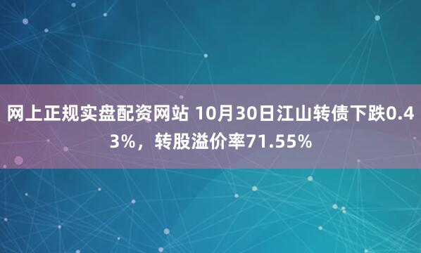 网上正规实盘配资网站 10月30日江山转债下跌0.43%，转股溢价率71.55%