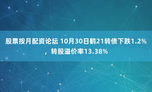 股票按月配资论坛 10月30日鹤21转债下跌1.2%，转股溢价率13.38%