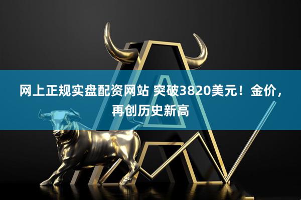 网上正规实盘配资网站 突破3820美元！金价，再创历史新高