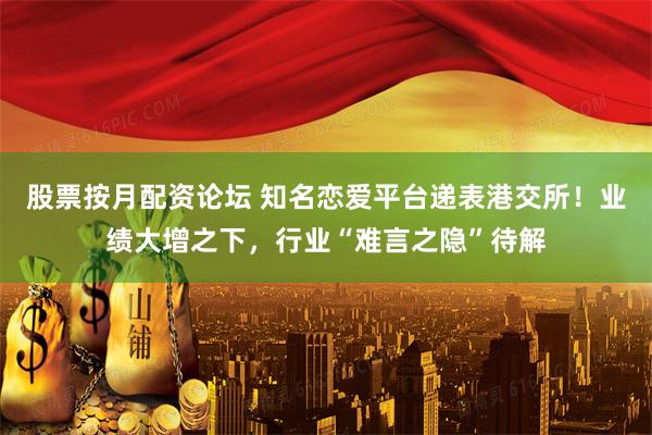 股票按月配资论坛 知名恋爱平台递表港交所！业绩大增之下，行业“难言之隐”待解
