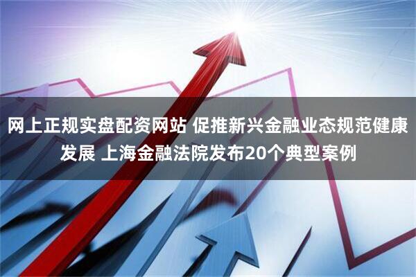 网上正规实盘配资网站 促推新兴金融业态规范健康发展 上海金融法院发布20个典型案例