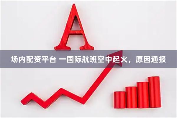 场内配资平台 一国际航班空中起火，原因通报