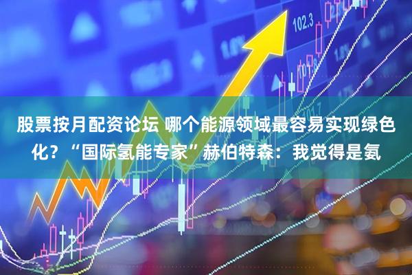 股票按月配资论坛 哪个能源领域最容易实现绿色化？“国际氢能专家”赫伯特森：我觉得是氨