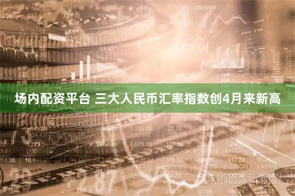 场内配资平台 三大人民币汇率指数创4月来新高