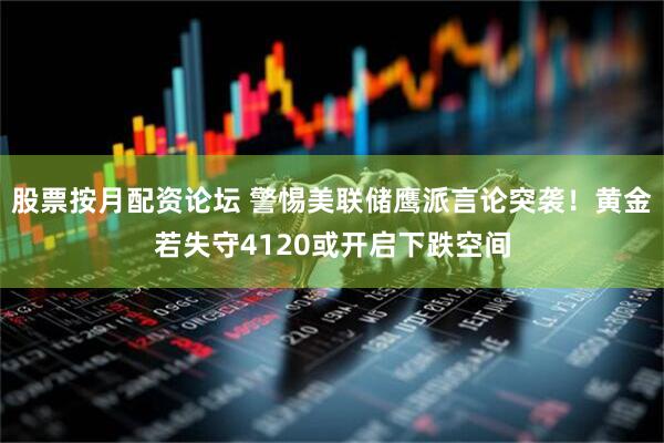 股票按月配资论坛 警惕美联储鹰派言论突袭！黄金若失守4120或开启下跌空间