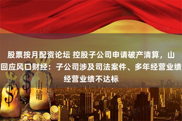 股票按月配资论坛 控股子公司申请破产清算，山东钢铁回应风口财经：子公司涉及司法案件、多年经营业绩不达标