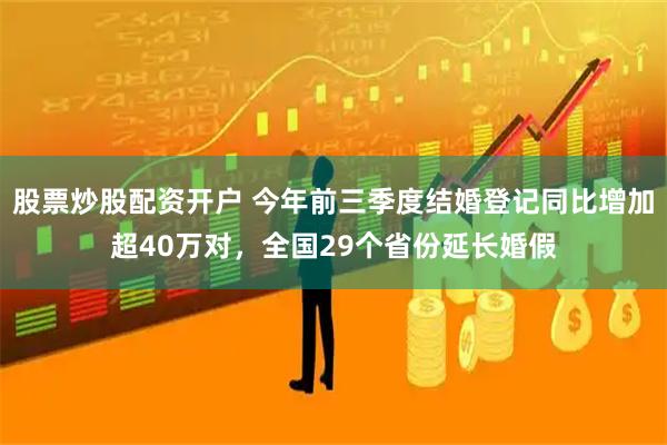 股票炒股配资开户 今年前三季度结婚登记同比增加超40万对，全国29个省份延长婚假