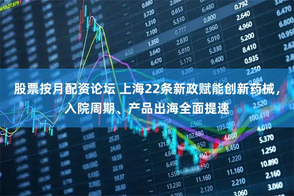股票按月配资论坛 上海22条新政赋能创新药械，入院周期、产品出海全面提速