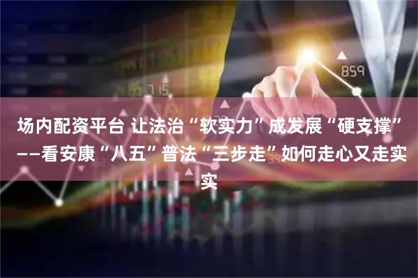 场内配资平台 让法治“软实力”成发展“硬支撑” ——看安康“八五”普法“三步走”如何走心又走实