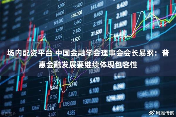 场内配资平台 中国金融学会理事会会长易纲：普惠金融发展要继续体现包容性