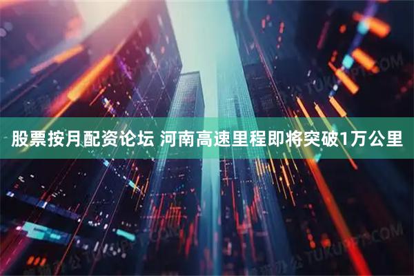 股票按月配资论坛 河南高速里程即将突破1万公里
