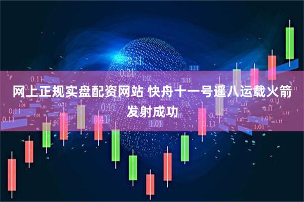 网上正规实盘配资网站 快舟十一号遥八运载火箭发射成功