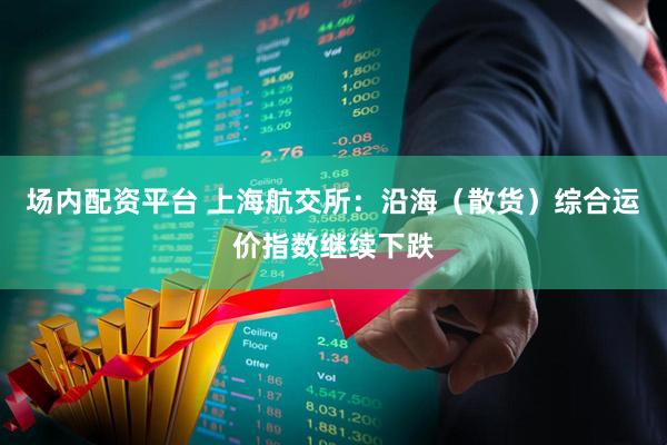 场内配资平台 上海航交所：沿海（散货）综合运价指数继续下跌