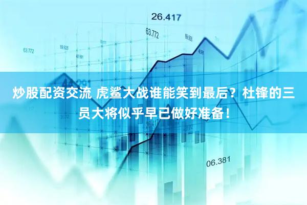 炒股配资交流 虎鲨大战谁能笑到最后？杜锋的三员大将似乎早已做好准备！