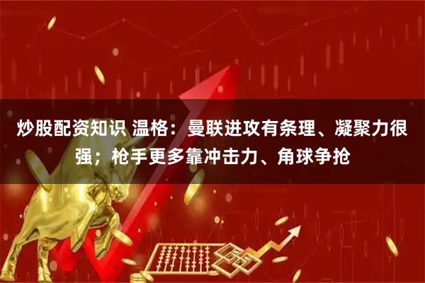 炒股配资知识 温格：曼联进攻有条理、凝聚力很强；枪手更多靠冲击力、角球争抢