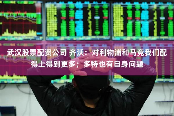 武汉股票配资公司 齐沃：对利物浦和马竞我们配得上得到更多；多特也有自身问题