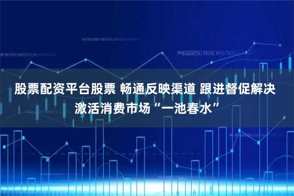 股票配资平台股票 畅通反映渠道 跟进督促解决 激活消费市场“一池春水”