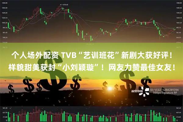 个人场外配资 TVB“艺训班花”新剧大获好评！样貌甜美获封“小刘颖璇”！网友力赞最佳女友！