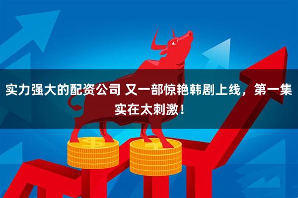 实力强大的配资公司 又一部惊艳韩剧上线，第一集实在太刺激！