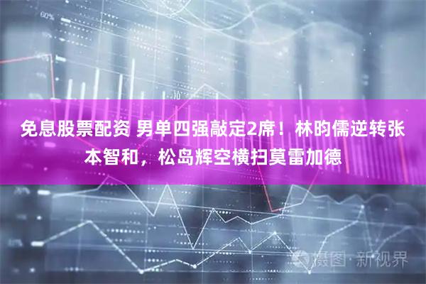 免息股票配资 男单四强敲定2席！林昀儒逆转张本智和，松岛辉空横扫莫雷加德