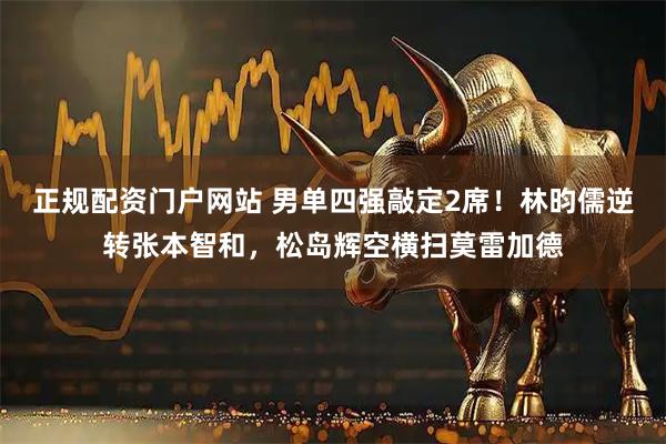 正规配资门户网站 男单四强敲定2席！林昀儒逆转张本智和，松岛辉空横扫莫雷加德