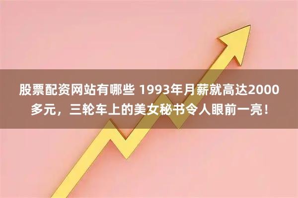股票配资网站有哪些 1993年月薪就高达2000多元，三轮车上的美女秘书令人眼前一亮！