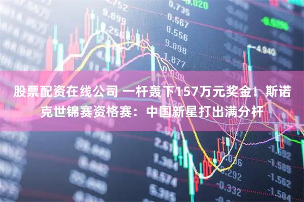 股票配资在线公司 一杆轰下157万元奖金！斯诺克世锦赛资格赛：中国新星打出满分杆