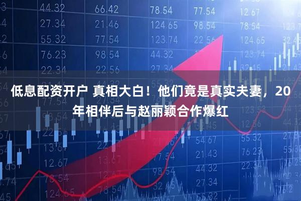 低息配资开户 真相大白！他们竟是真实夫妻，20年相伴后与赵丽颖合作爆红