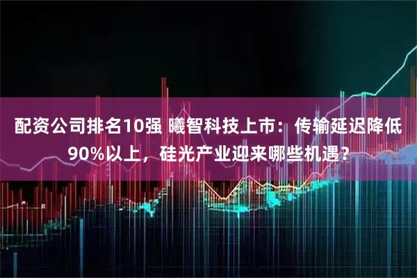 配资公司排名10强 曦智科技上市：传输延迟降低90%以上，硅光产业迎来哪些机遇？