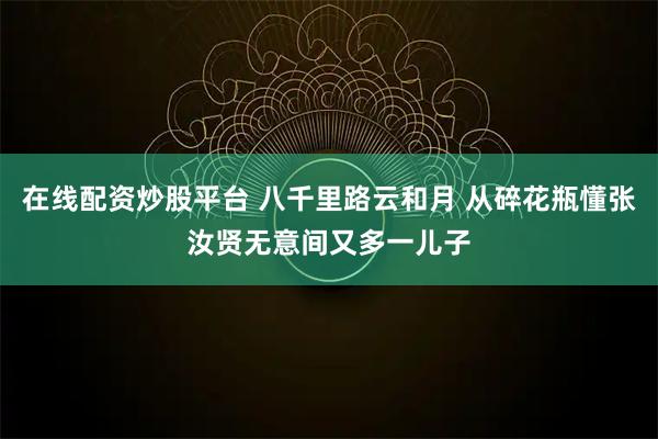 在线配资炒股平台 八千里路云和月 从碎花瓶懂张汝贤无意间又多一儿子