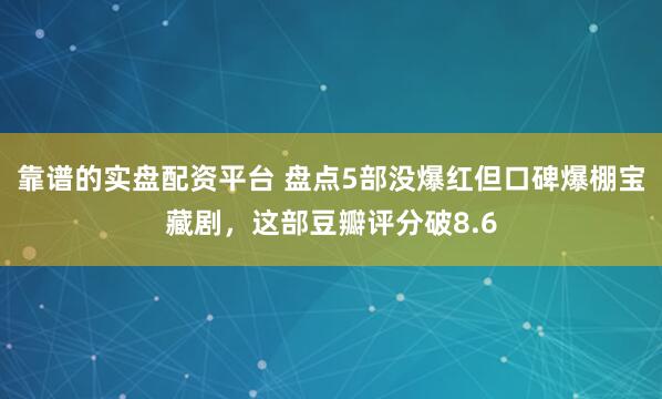 靠谱的实盘配资平台 盘点5部没爆红但口碑爆棚宝藏剧，这部豆瓣评分破8.6