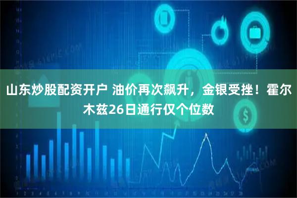 山东炒股配资开户 油价再次飙升，金银受挫！霍尔木兹26日通行仅个位数