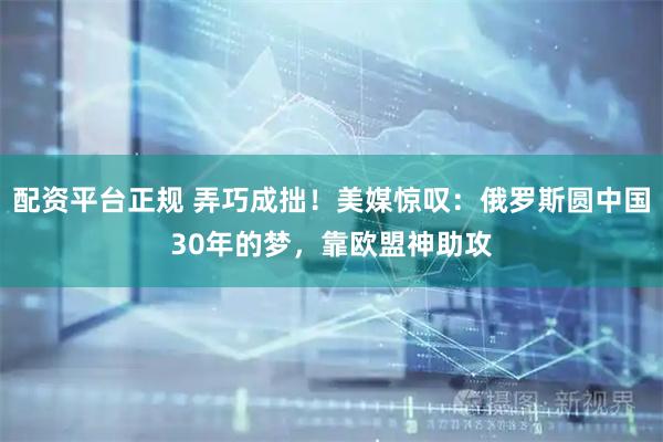 配资平台正规 弄巧成拙！美媒惊叹：俄罗斯圆中国30年的梦，靠欧盟神助攻