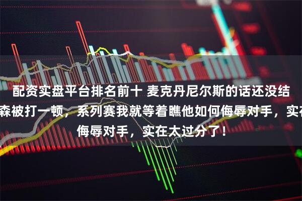 配资实盘平台排名前十 麦克丹尼尔斯的话还没结束，掘金森森被打一顿，系列赛我就等着瞧他如何侮辱对手，实在太过分了！