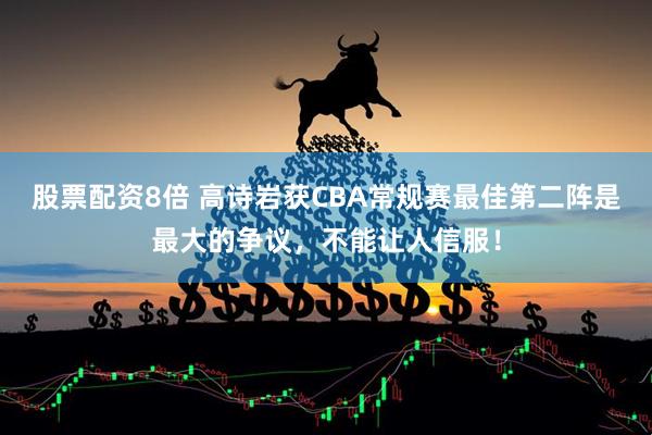 股票配资8倍 高诗岩获CBA常规赛最佳第二阵是最大的争议，不能让人信服！