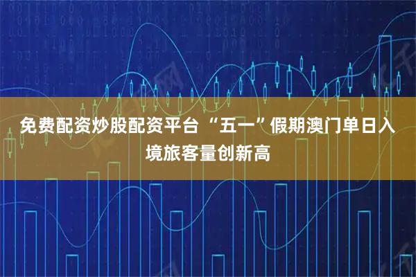 免费配资炒股配资平台 “五一”假期澳门单日入境旅客量创新高