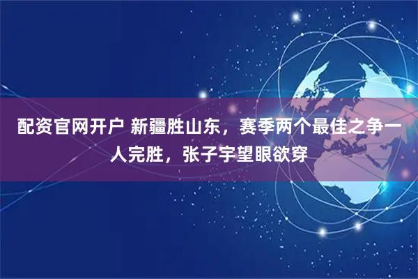 配资官网开户 新疆胜山东，赛季两个最佳之争一人完胜，张子宇望眼欲穿